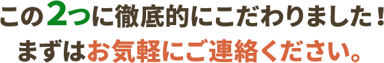 この2つに徹底的にこだわりました。まずはお気軽にご連絡ください