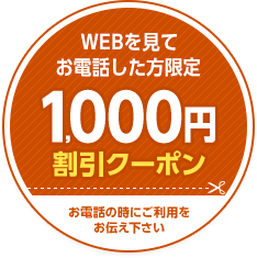 WEBを見て電話した方限定1,000円割引クーポン配付中。お電話の時にご利用をお伝えください。